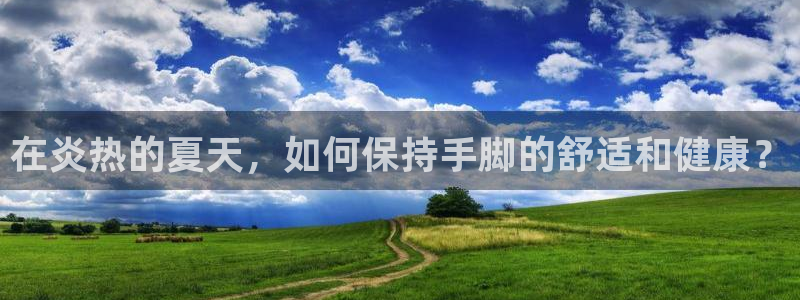 哈希娱乐4开户：在炎热的夏天，如何保持手脚的舒适和健康？