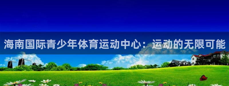 www.意昂体育.com：海南国际青少年体育运动中心：运动的无限可能