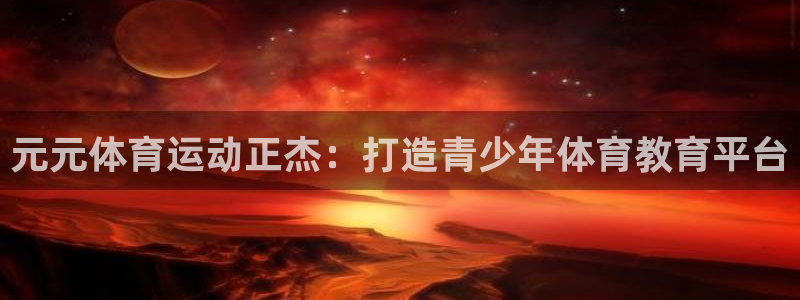 意昂主管：元元体育运动正杰：打造青少年体育教育平台